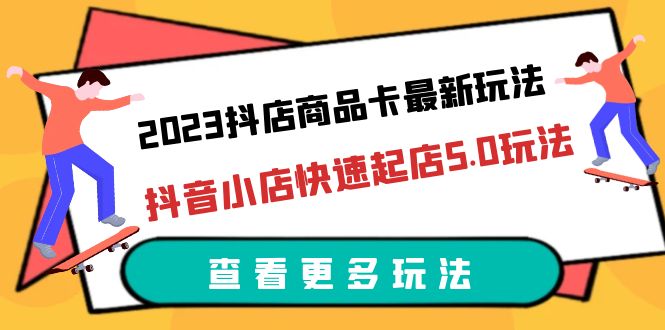 （6295期）2023抖店商品卡最新玩法，抖音小店快速起店5.0玩法（11节课）-<a href=