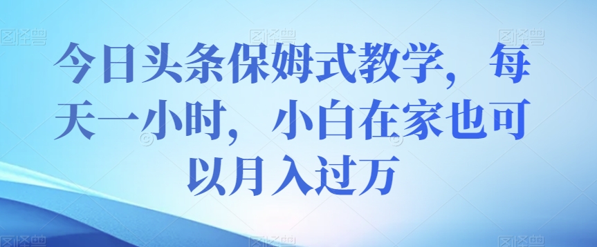 今日头条保姆式教学，每天一小时，小白在家也可以月入过万【揭秘】-<a href=