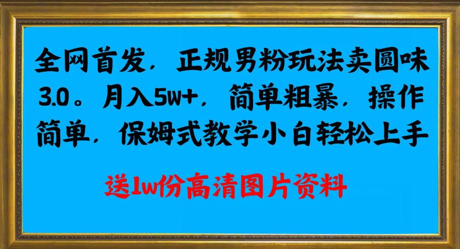 全网首发正规男粉玩法卖圆味3.0，月入5W+，简单粗暴，操作简单，保姆式教学，小白轻松上手-<a href=