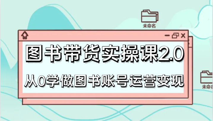 图书带货实操课2.0，从0学做图书账号运营变现，干货教程快速上手，高效起号涨粉-<a href=