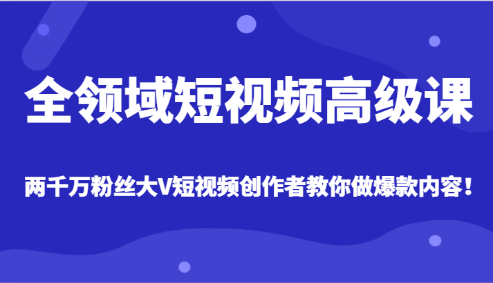 全领域短视频高级课，全网两千万粉丝大V创作者教你做爆款短视频内容-<a href=