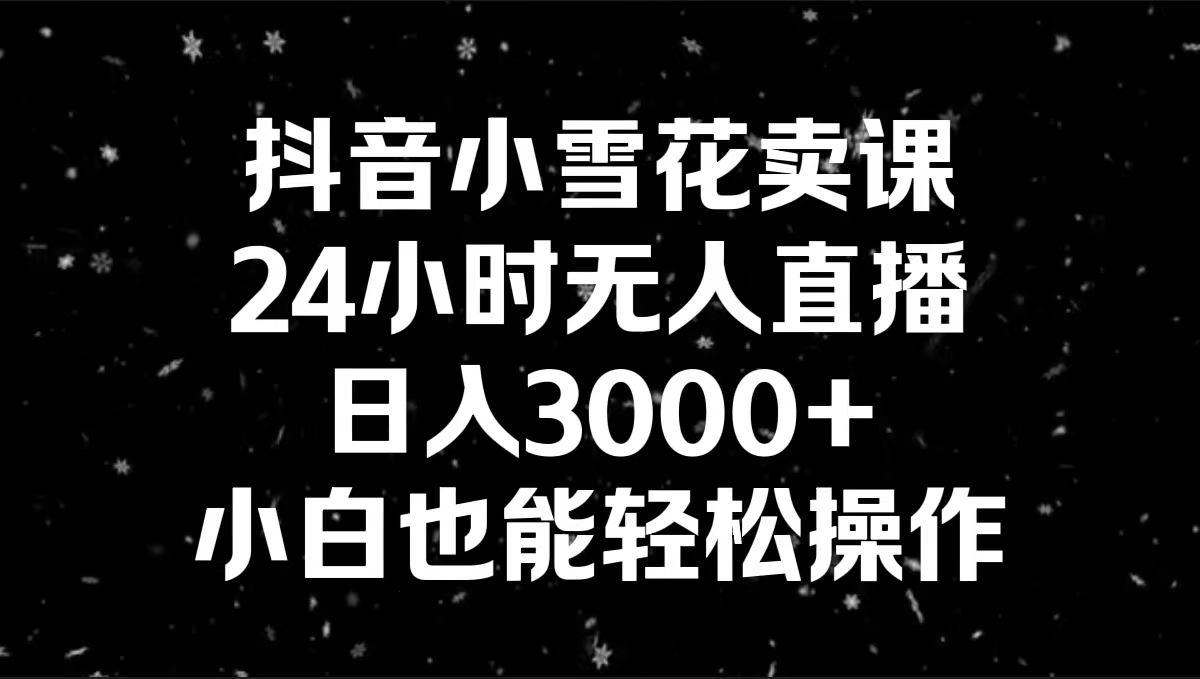 （8695期）抖音小雪花卖课，24小时无人直播，日入3000+，小白也能轻松操作-<a href=