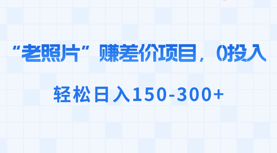 （8605期）“老照片”赚差价，0投入，轻松日入150-300+-<a href=