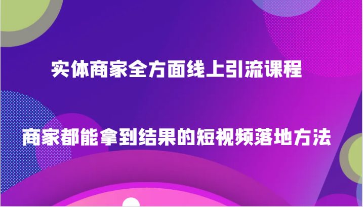 实体商家全方面线上引流课程，商家都能拿到结果的短视频落地方法-<a href=