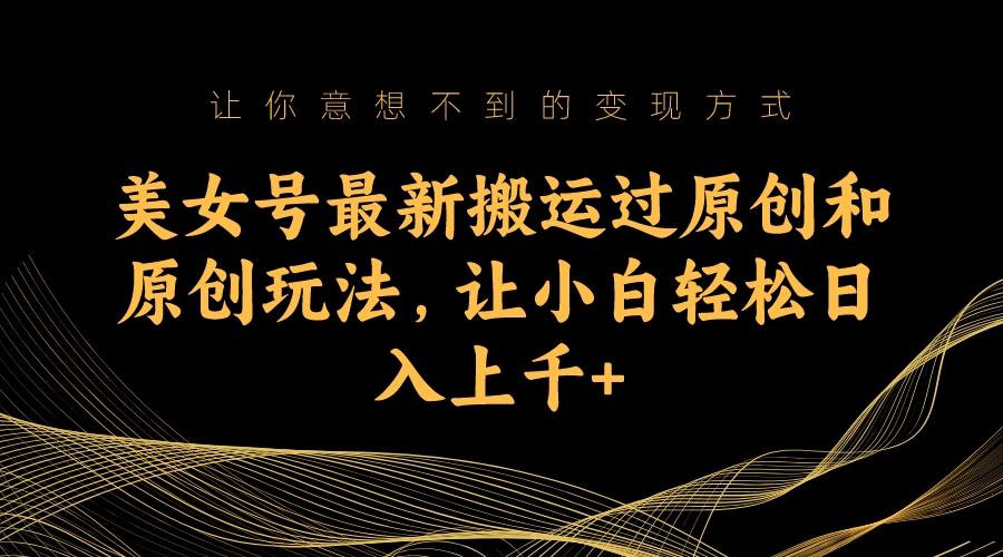 （7090期）美女号最新搬运过原创和原创玩法，让小白轻松日入上千+-<a href=