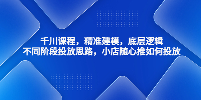 （4654期）千川课程，精准建模，底层逻辑，不同阶段投放思路，小店随心推如何投放-<a href=