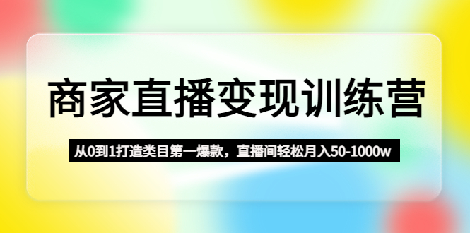 （4736期）商家直播变现训练营：从0到1打造类目第一爆款，直播间轻松月入50-1000w-<a href=
