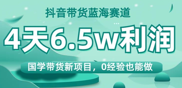 抖音带货蓝海赛道，国学带货新项目，0经验也能做，4天6.5w利润【揭秘】-<a href=