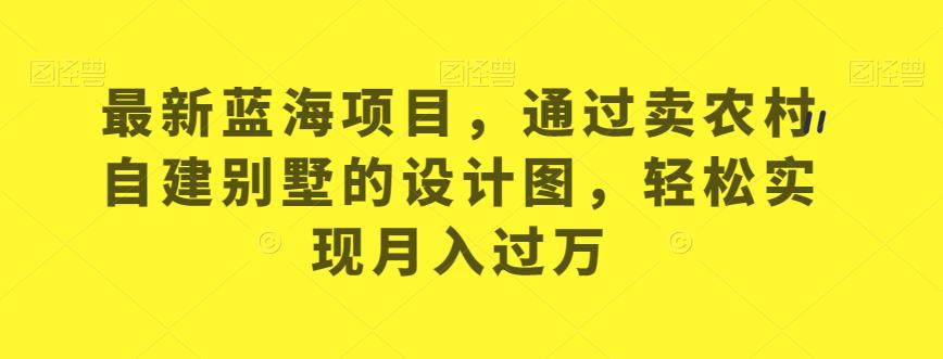 最新蓝海项目，通过卖农村自建别墅的设计图，轻松实现月入过万【揭秘】-<a href=