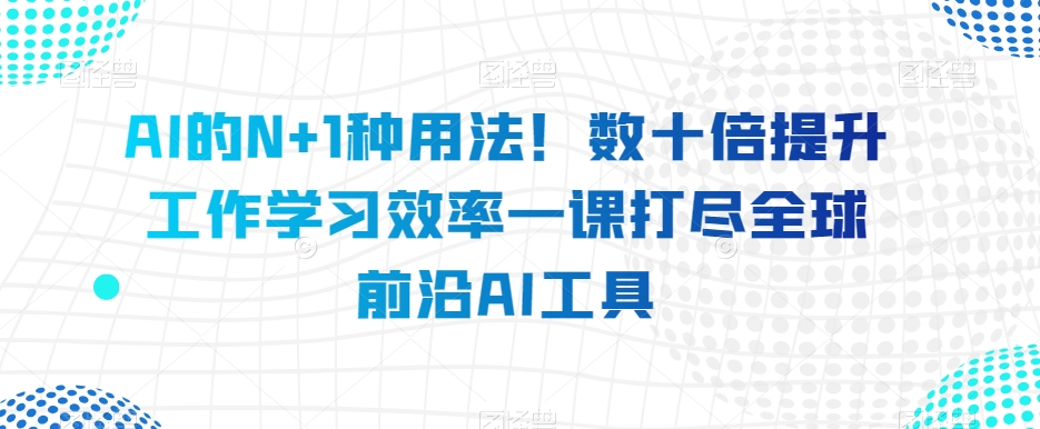 AI的N+1种用法！数十倍提升工作学习效率一课打尽全球前沿AI工具-<a href=