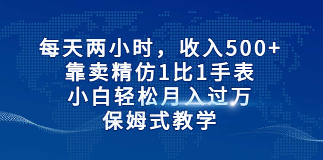 （6723期）每天两小时，收入500+，靠卖精仿1比1手表，小白轻松月入过万！保姆式教学-<a href=