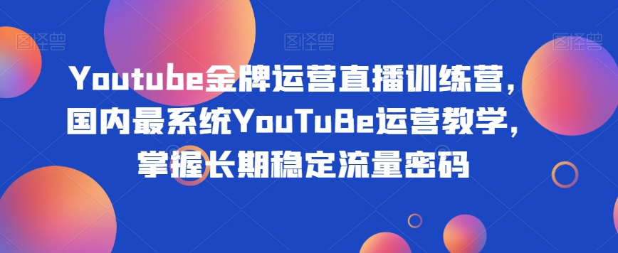Youtube金牌运营直播训练营，国内最系统YouTuBe运营教学，掌握长期稳定流量密码-<a href=