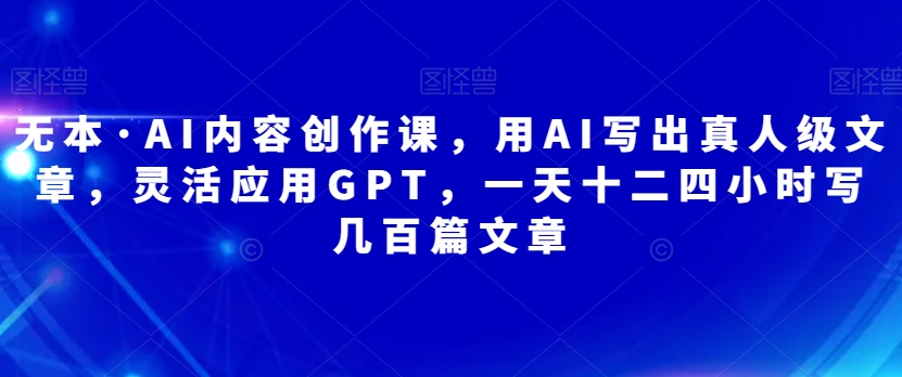 无本·AI内容创作课，用AI写出真人级文章，灵活应用GPT，一天十二四小时写几百篇文章-<a href=