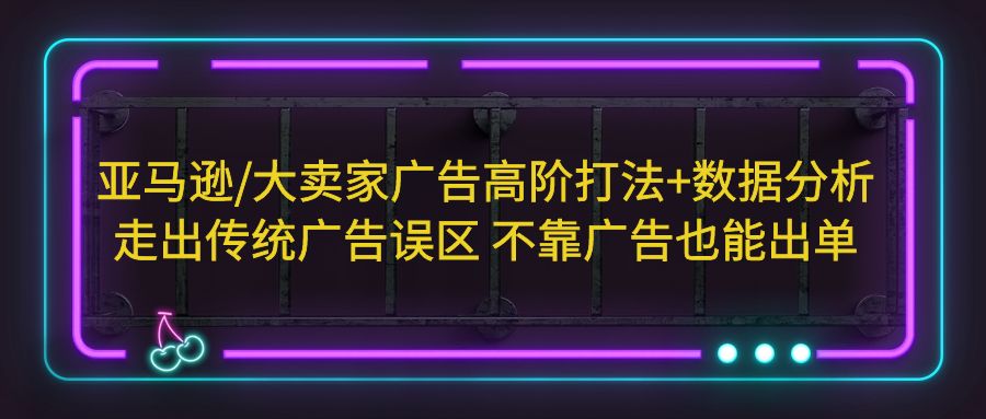 （5502期）亚马逊/大卖家广告高阶打法+数据分析，走出传统广告误区 不靠广告也能出单-<a href=
