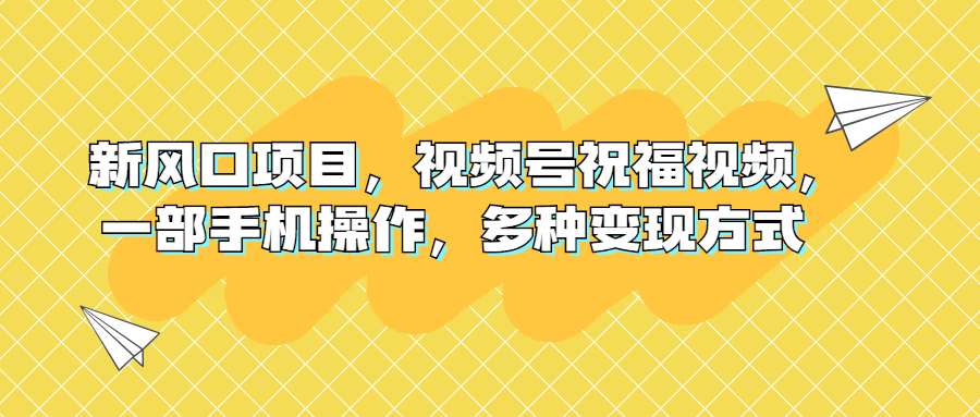 （6895期）新风口项目，视频号祝福视频，一部手机操作，多种变现方式-<a href=