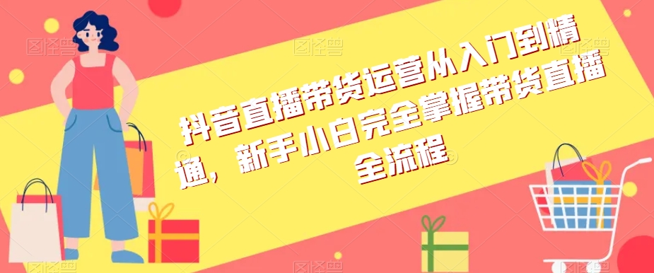 抖音直播带货运营从入门到精通，新手小白完全掌握带货直播全流程-<a href=