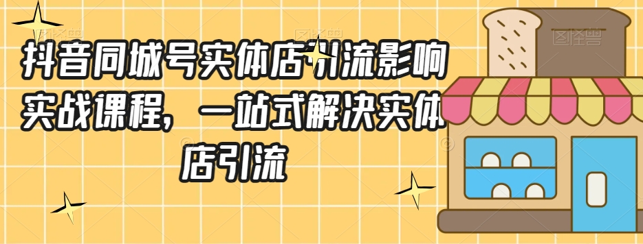 抖音同城号实体店引流营销实战课程，一站式解决实体店引流-<a href=