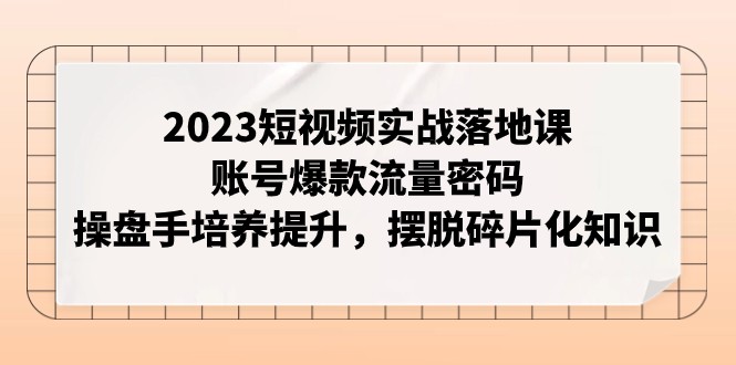 2023短视频实战落地课，账号爆款流量密码，操盘手培养提升，摆脱碎片化知识-<a href=