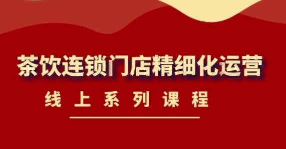 （4254期）《茶饮连锁门店精细化运营》线上系列课程，茶饮门店经营必备课程-价值458元-<a href=