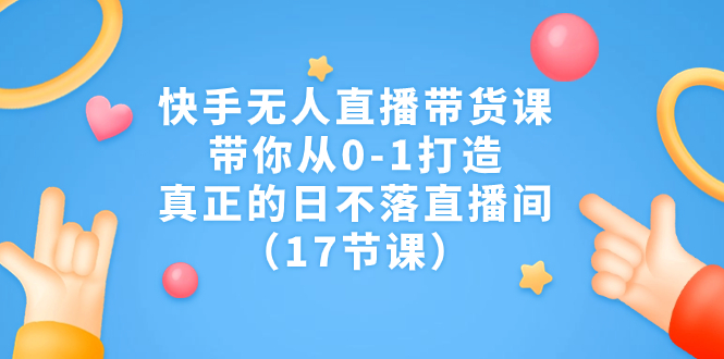 （7118期）快手无人直播带货课，带你从0-1打造，真正的日不落直播间（17节课）-<a href=