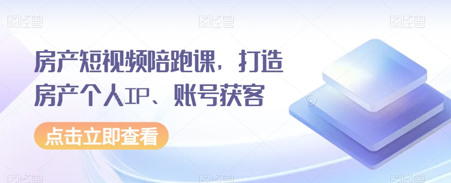 房产短视频陪跑课，打造房产个人IP、账号获客-<a href=