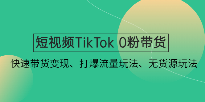 （4689期）短视频TikTok 0粉带货：快速带货变现、打爆流量玩法、无货源玩法！-<a href=