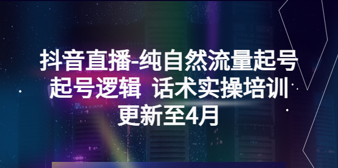 （5528期）抖音直播-纯自然流量起号，起号逻辑  话术实操培训（更新至4月）-<a href=