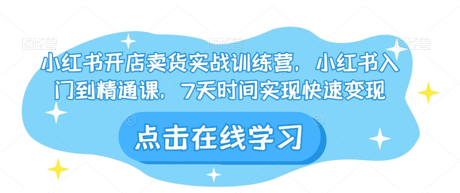 小红书开店卖货实战训练营，小红书入门到精通课，7天时间实现快速变现-<a href=