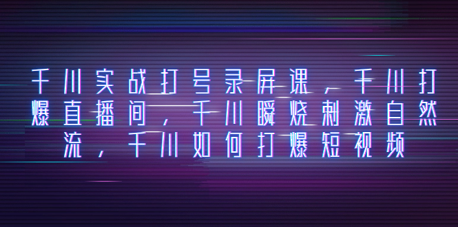 （8020期）千川实战打号录屏课，千川打爆直播间，千川瞬烧刺激自然流，千川如何打…-<a href=