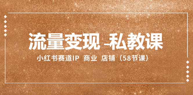 （8211期）流量变现-私教课：小红书赛道IP  商业  店铺（58节课）-<a href=