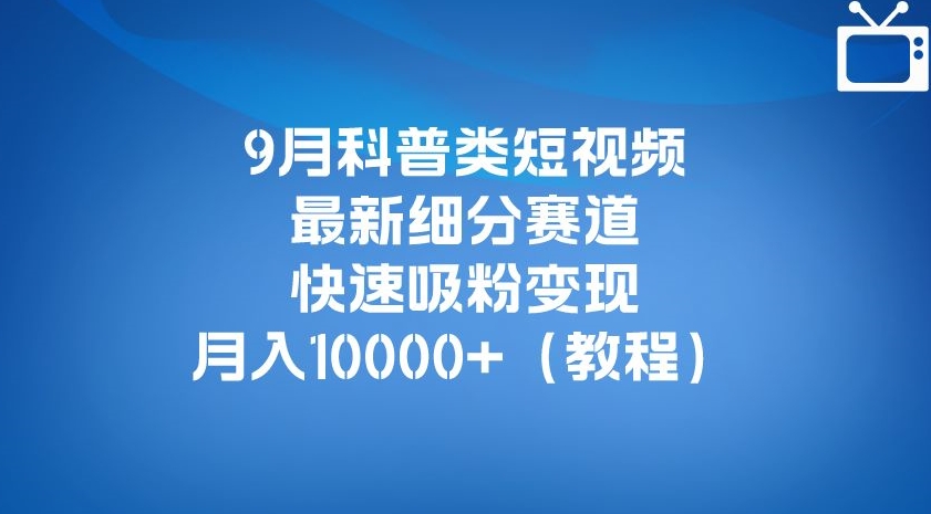 9月科普类短视频最新细分赛道，快速吸粉变现，月入10000+（详细教程）-<a href=