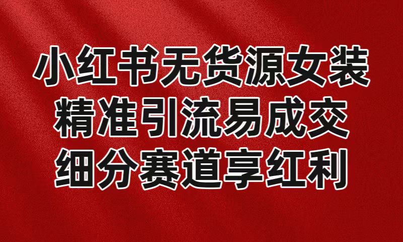 小红书无货源女装，精准引流易成交，平台红利期小白也可操作蓝海赛道-<a href=