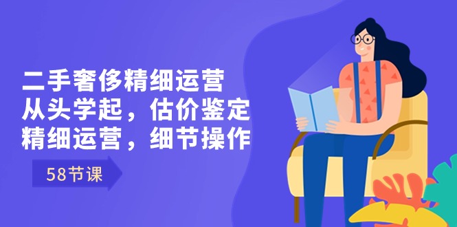 （8774期）二手奢侈精细运营从头学起，估价鉴定，精细运营，细节操作（58节）-<a href=