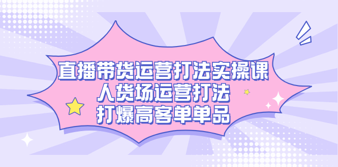 （7436期）直播带货运营打法实操课，人货场运营打法，打爆高客单单品-<a href=