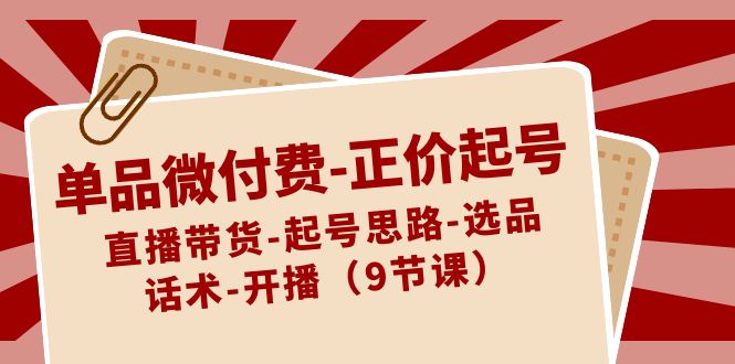 （8775期）单品微付费-正价起号：直播带货-起号思路-选品-话术-开播（9节课）-<a href=