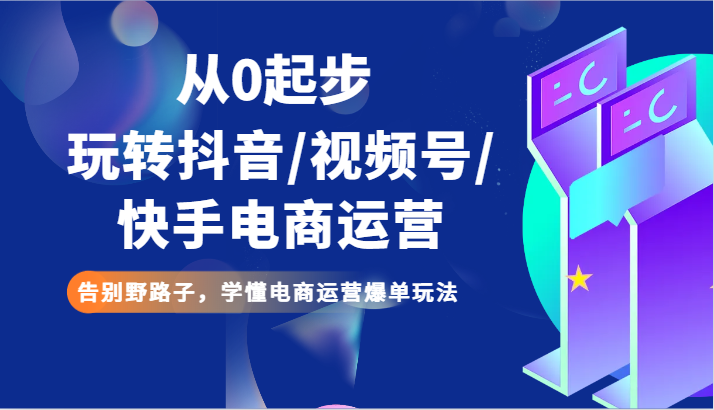 从0起步玩转抖音/视频号/快手电商运营 告别野路子，学懂电商运营爆单玩法-<a href=