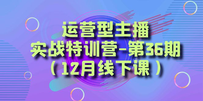 （8422期）运营型主播·实战特训营-第36期（12月线下课）  从底层逻辑到起号思路，…-<a href=