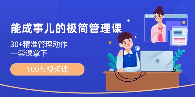 能成事儿极简管理课：100节视频课，30+精准管理动作，一套课拿下-<a href=