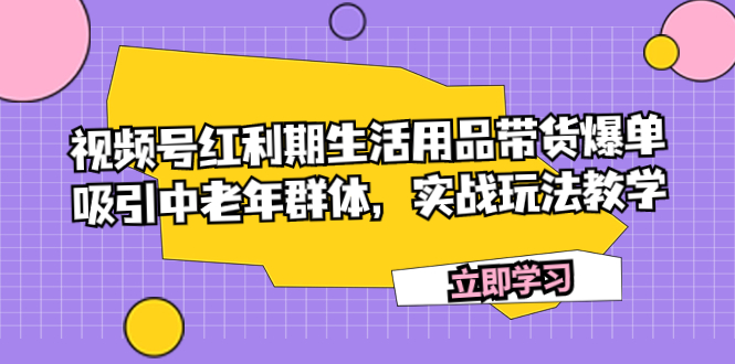 （7584期）视频号红利期生活用品带货爆单，吸引中老年群体，实战玩法教学-<a href=