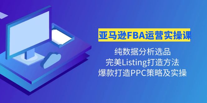 （4159期）亚马逊FBA运营实操课 纯数据分析选品+完美Listing打造+爆款打造PPC策略实操-<a href=