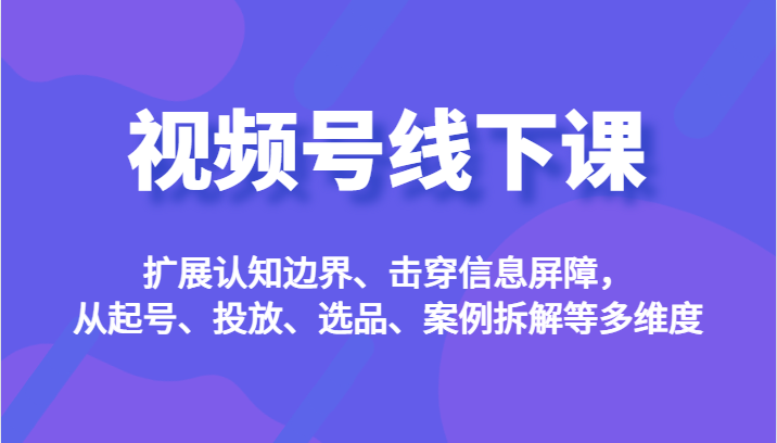 视频号线下课，扩展认知边界、击穿信息屏障，从起号、投放、选品、案例拆解等多维度-<a href=