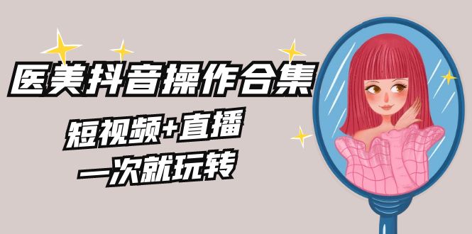 （8931期）美业全干货·生美·医美抖音操作合集，短视频+直播，一次就玩转-<a href=