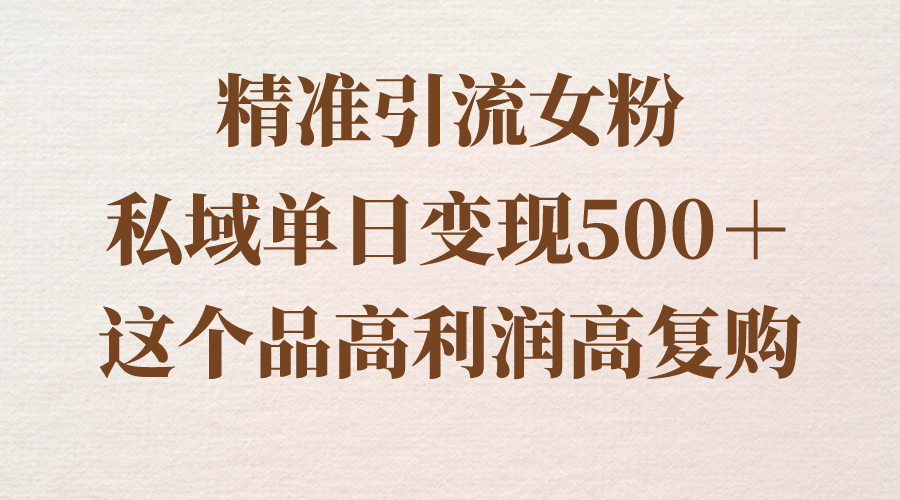 （8742期）精准引流女粉，私域单日变现500＋，高利润高复购，保姆级实操教程分享-<a href=