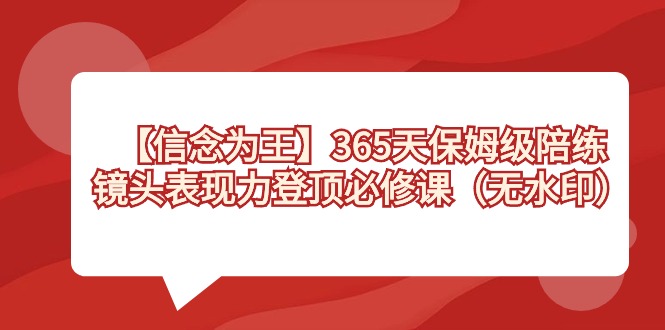 （8953期）【信念 为王】365天-保姆级陪练，镜头表现力登顶必修课（无水印）-<a href=