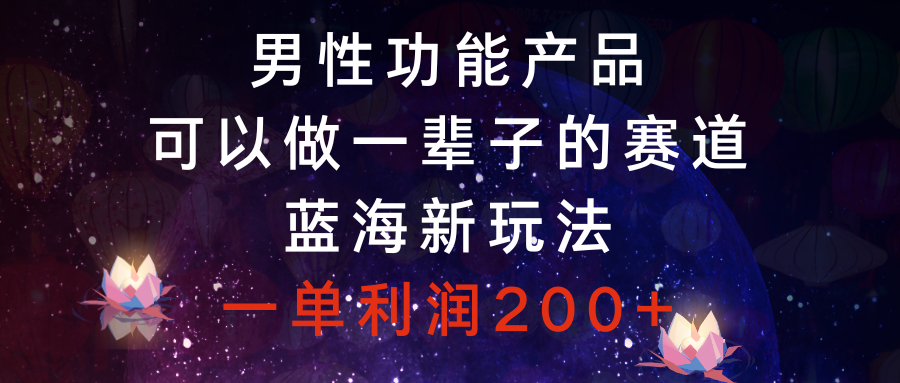 （8354期）男性功能产品，可以做一辈子的赛道，蓝海新玩法，一单利润200+-<a href=