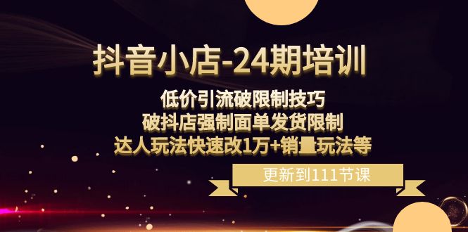 抖音小店24期：低价引流破限制，破抖店强制面单发货，达人玩法快速改1万+销量玩法等-<a href=