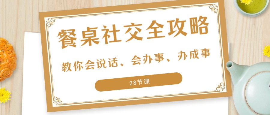 27项餐桌社交全攻略：教你会说话、会办事、办成事（28节课）-<a href=