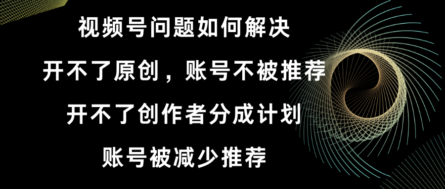 （8638期）视频号开不了原创和创作者分成计划 账号被减少推荐 账号不被推荐】如何解决-<a href=