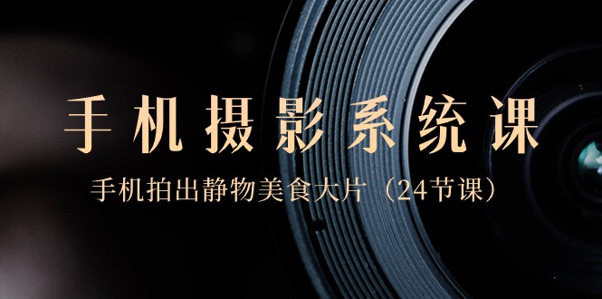 0基础手机摄影系统课，手机拍出静物美食大片（24节课）-<a href=