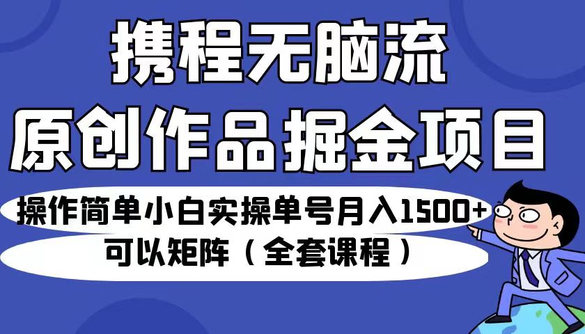 携程无脑流原创作品掘金项目，操作简单小白实操单号月入1500+可以矩阵（全套教程）-<a href=